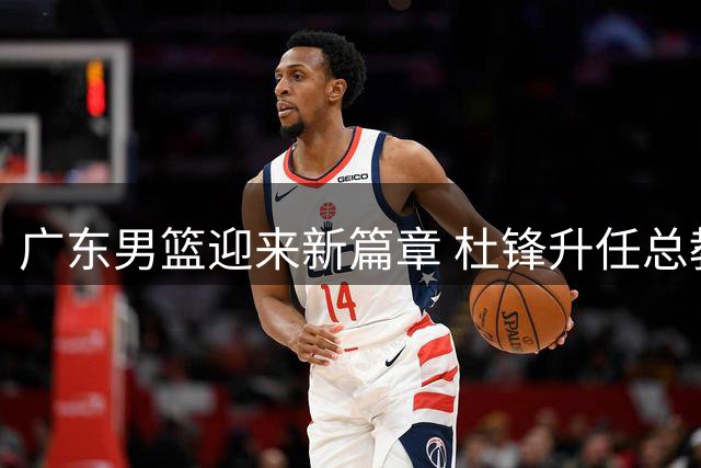 广东男篮迎来新篇章 杜锋升任总教练引关注