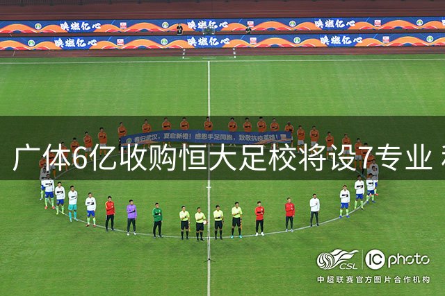 广体6亿收购恒大足校将设7专业 秋季招千人开启双校区时代