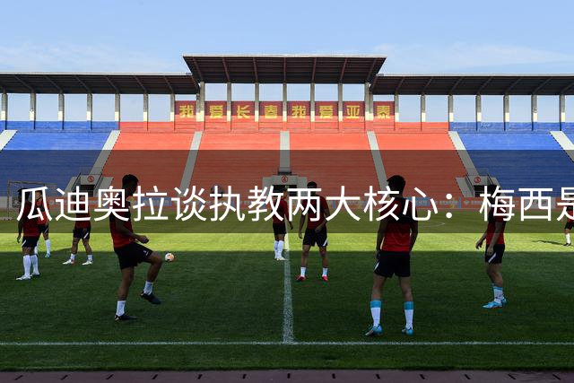 瓜迪奥拉谈执教两大核心：梅西是巴萨天花板，罗德里为曼城坚固地基