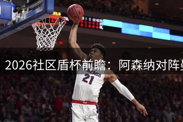 2026社区盾杯前瞻：阿森纳对阵曼城，谁将夺魁？